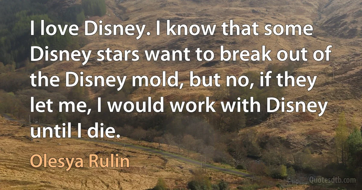 I love Disney. I know that some Disney stars want to break out of the Disney mold, but no, if they let me, I would work with Disney until I die. (Olesya Rulin)