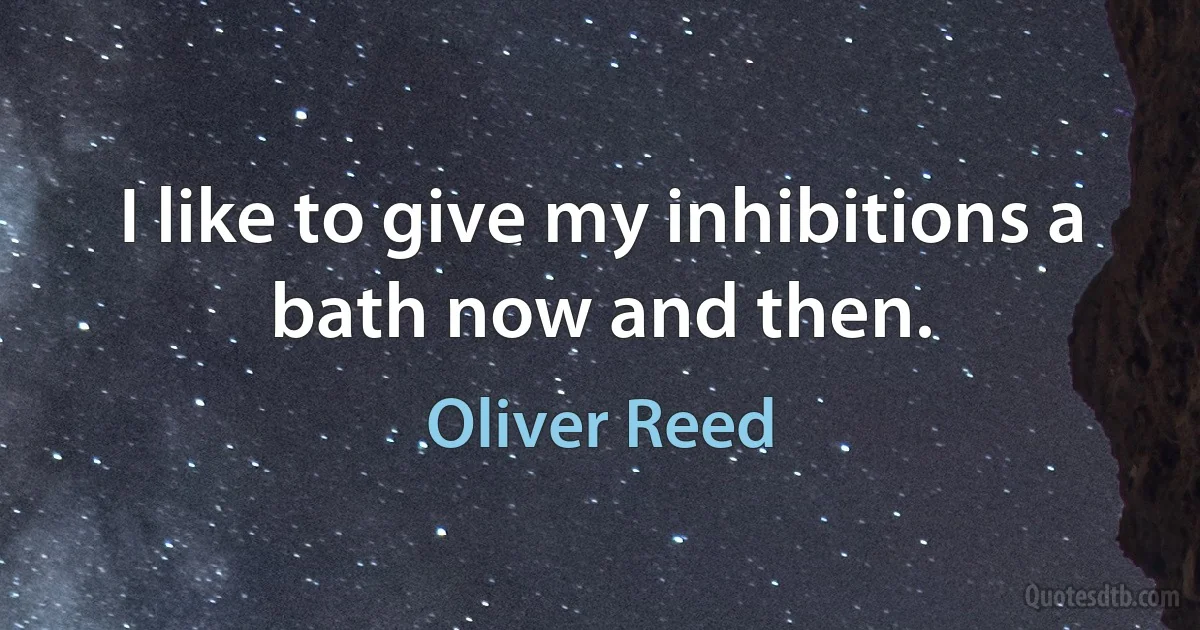 I like to give my inhibitions a bath now and then. (Oliver Reed)