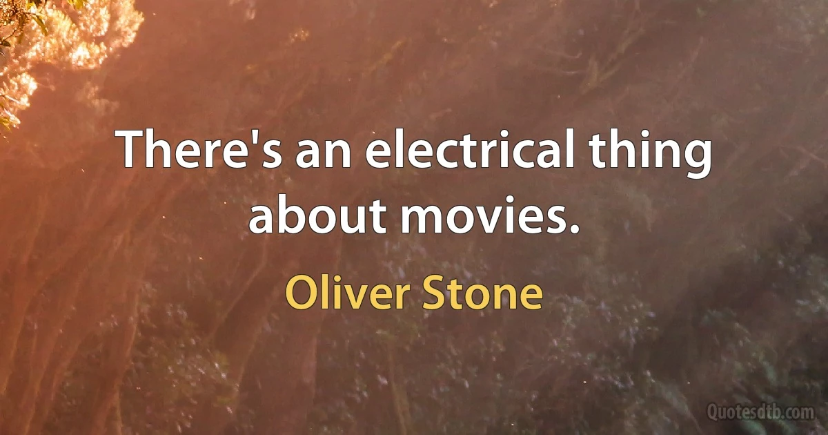 There's an electrical thing about movies. (Oliver Stone)