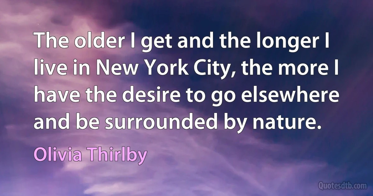 The older I get and the longer I live in New York City, the more I have the desire to go elsewhere and be surrounded by nature. (Olivia Thirlby)