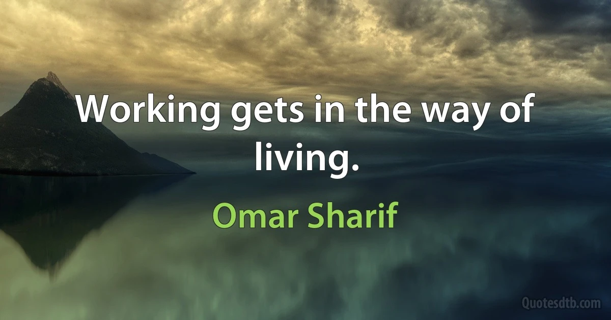 Working gets in the way of living. (Omar Sharif)