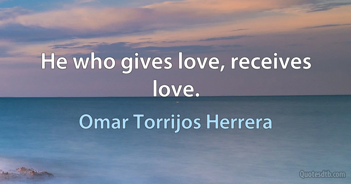 He who gives love, receives love. (Omar Torrijos Herrera)