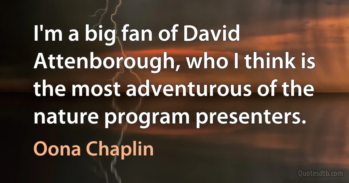 I'm a big fan of David Attenborough, who I think is the most adventurous of the nature program presenters. (Oona Chaplin)