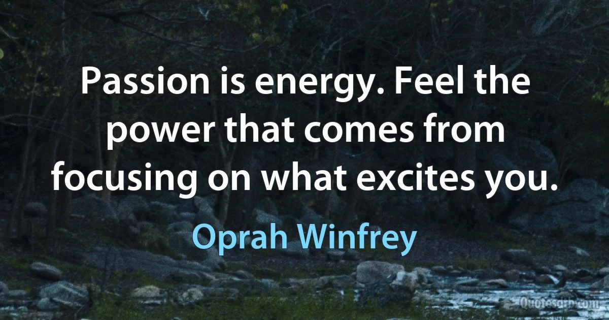 Passion is energy. Feel the power that comes from focusing on what excites you. (Oprah Winfrey)