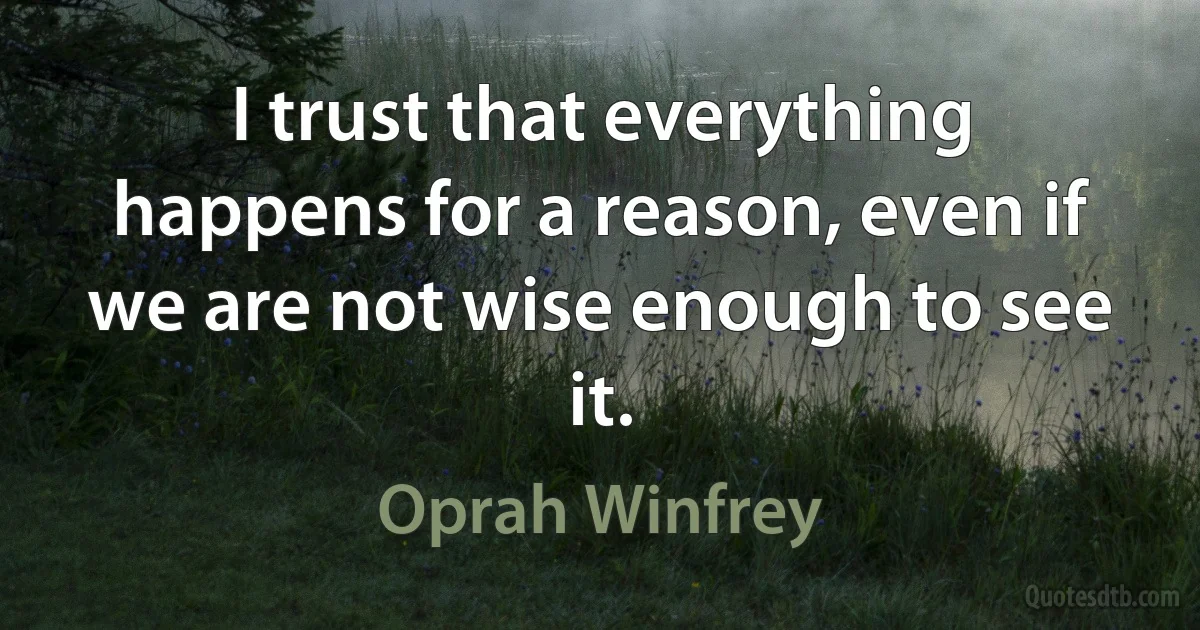 I trust that everything happens for a reason, even if we are not wise enough to see it. (Oprah Winfrey)