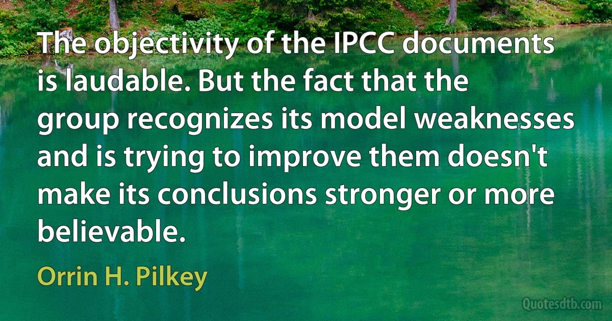 The objectivity of the IPCC documents is laudable. But the fact that the group recognizes its model weaknesses and is trying to improve them doesn't make its conclusions stronger or more believable. (Orrin H. Pilkey)