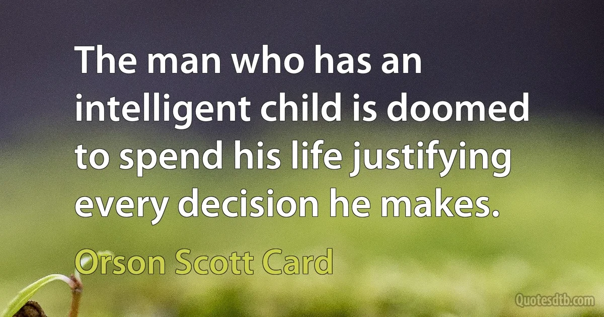 The man who has an intelligent child is doomed to spend his life justifying every decision he makes. (Orson Scott Card)