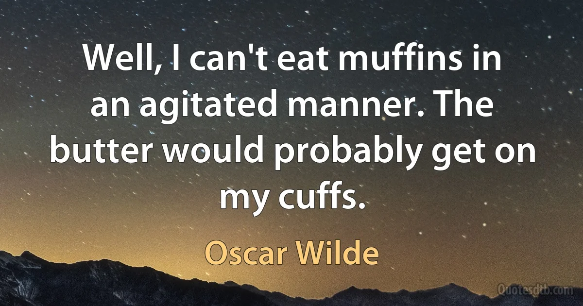 Well, I can't eat muffins in an agitated manner. The butter would probably get on my cuffs. (Oscar Wilde)