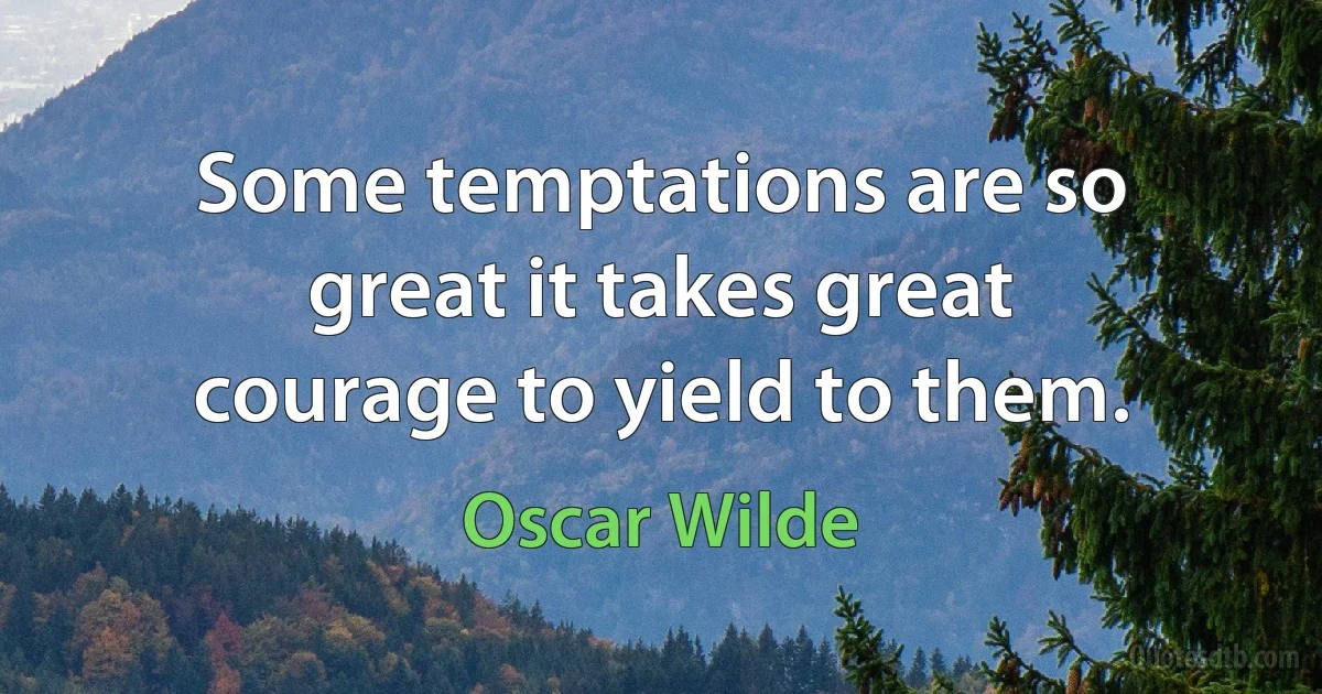 Some temptations are so great it takes great courage to yield to them. (Oscar Wilde)