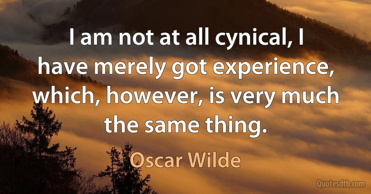 I am not at all cynical, I have merely got experience, which, however, is very much the same thing. (Oscar Wilde)