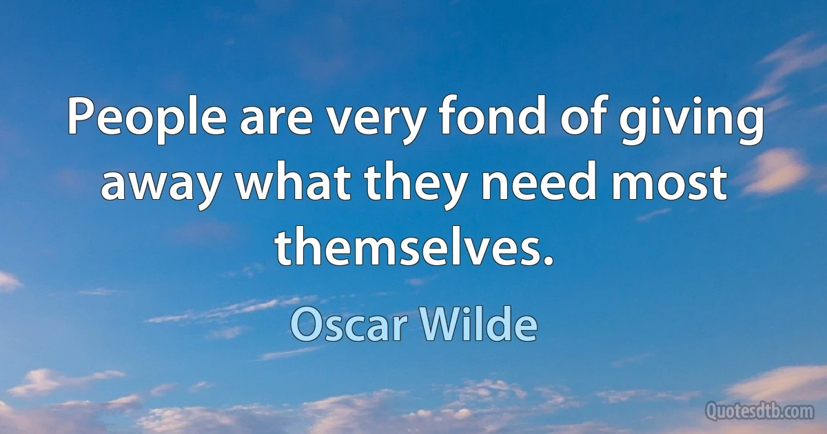 People are very fond of giving away what they need most themselves. (Oscar Wilde)