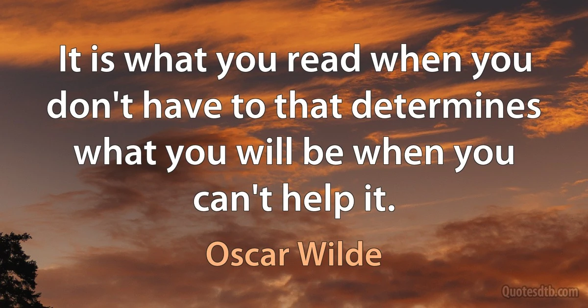 It is what you read when you don't have to that determines what you will be when you can't help it. (Oscar Wilde)