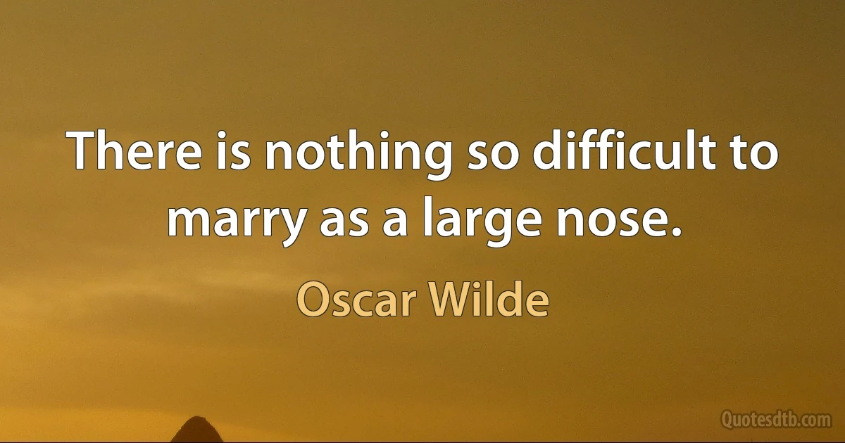 There is nothing so difficult to marry as a large nose. (Oscar Wilde)