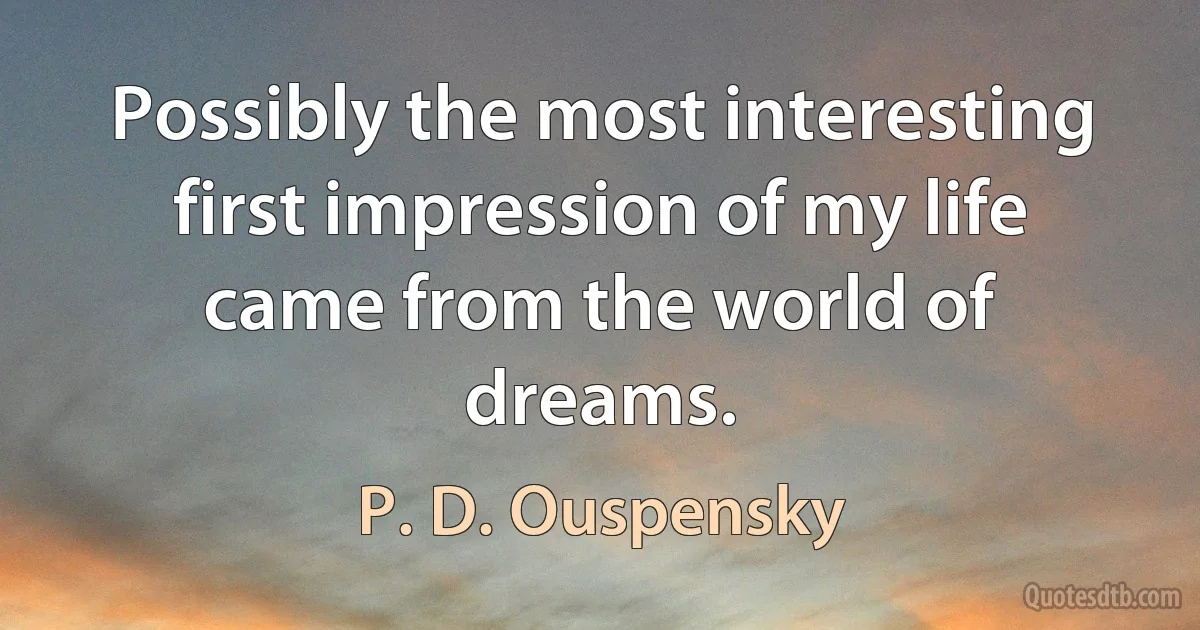 Possibly the most interesting first impression of my life came from the world of dreams. (P. D. Ouspensky)