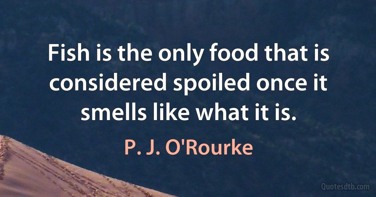 Fish is the only food that is considered spoiled once it smells like what it is. (P. J. O'Rourke)