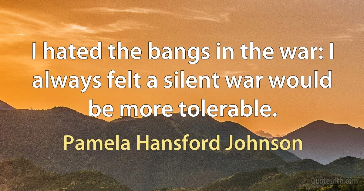 I hated the bangs in the war: I always felt a silent war would be more tolerable. (Pamela Hansford Johnson)