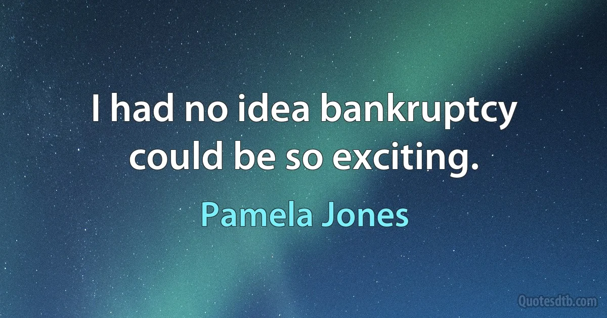 I had no idea bankruptcy could be so exciting. (Pamela Jones)