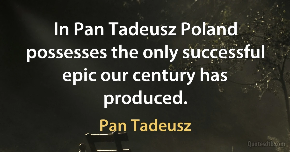 In Pan Tadeusz Poland possesses the only successful epic our century has produced. (Pan Tadeusz)