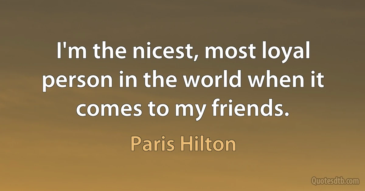 I'm the nicest, most loyal person in the world when it comes to my friends. (Paris Hilton)