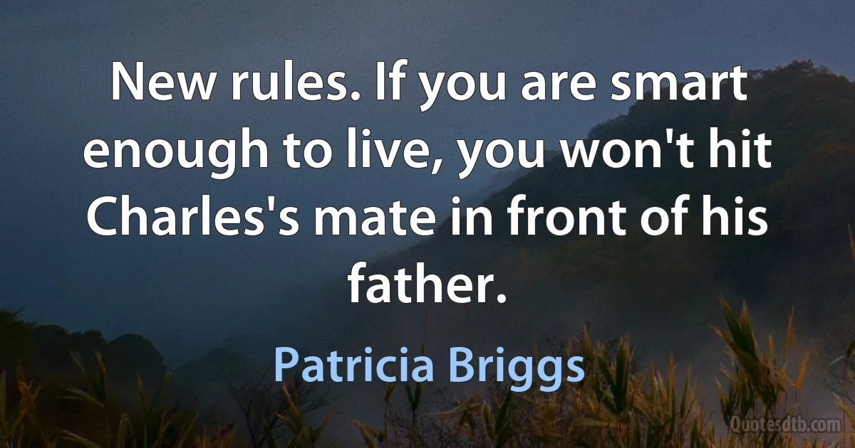 New rules. If you are smart enough to live, you won't hit Charles's mate in front of his father. (Patricia Briggs)