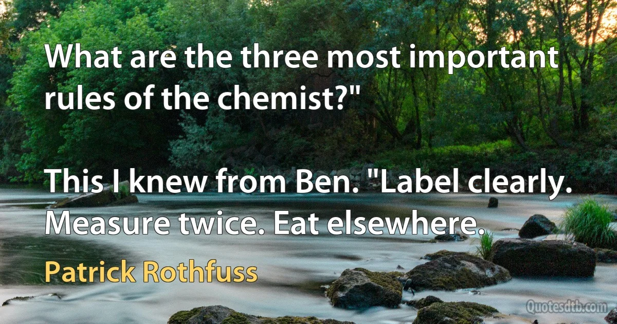 What are the three most important rules of the chemist?"

This I knew from Ben. "Label clearly. Measure twice. Eat elsewhere. (Patrick Rothfuss)