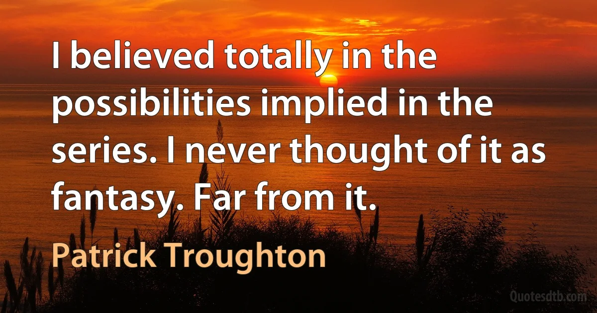 I believed totally in the possibilities implied in the series. I never thought of it as fantasy. Far from it. (Patrick Troughton)