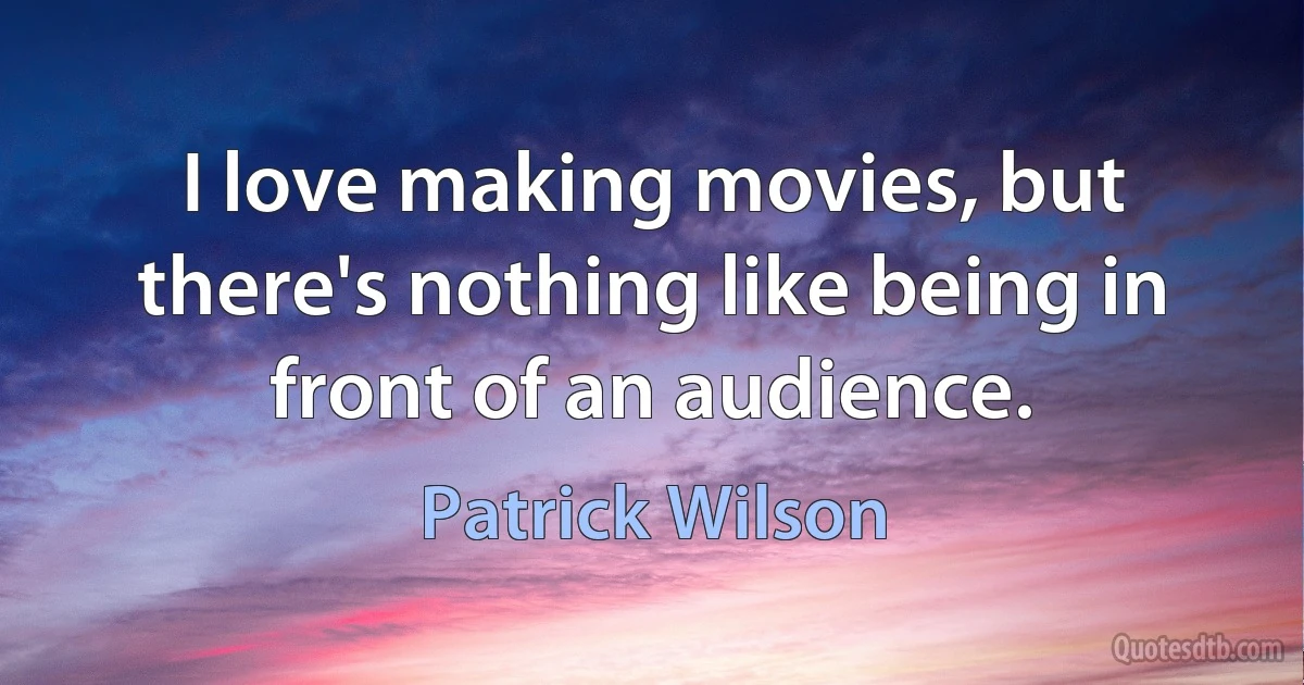 I love making movies, but there's nothing like being in front of an audience. (Patrick Wilson)