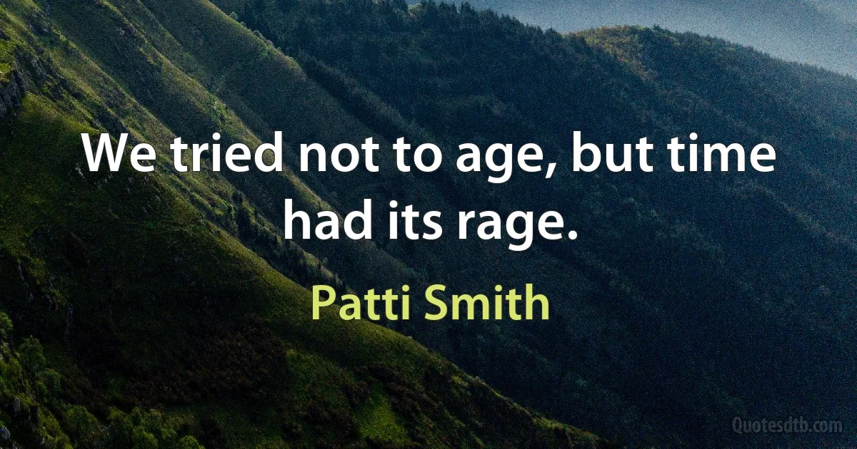 We tried not to age, but time had its rage. (Patti Smith)