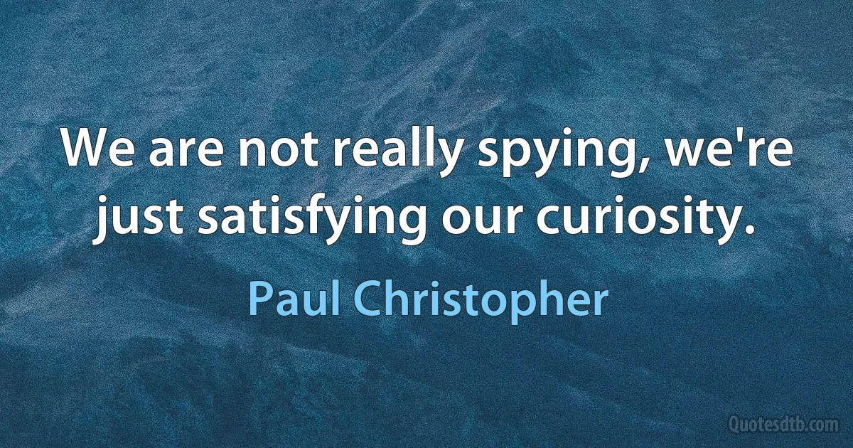 We are not really spying, we're just satisfying our curiosity. (Paul Christopher)