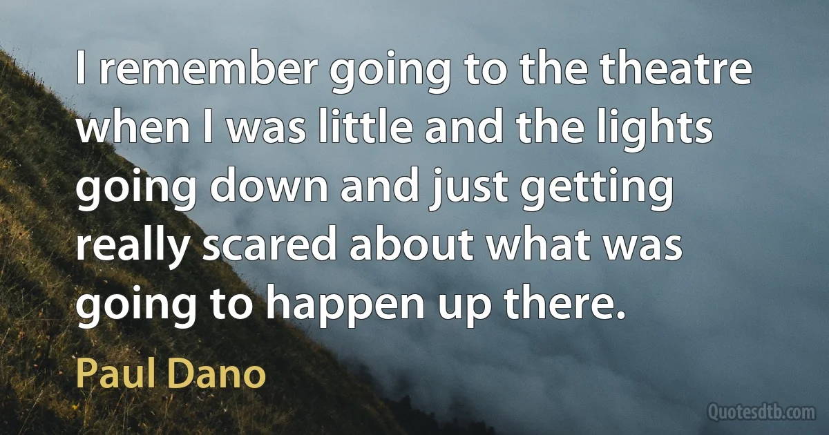 I remember going to the theatre when I was little and the lights going down and just getting really scared about what was going to happen up there. (Paul Dano)