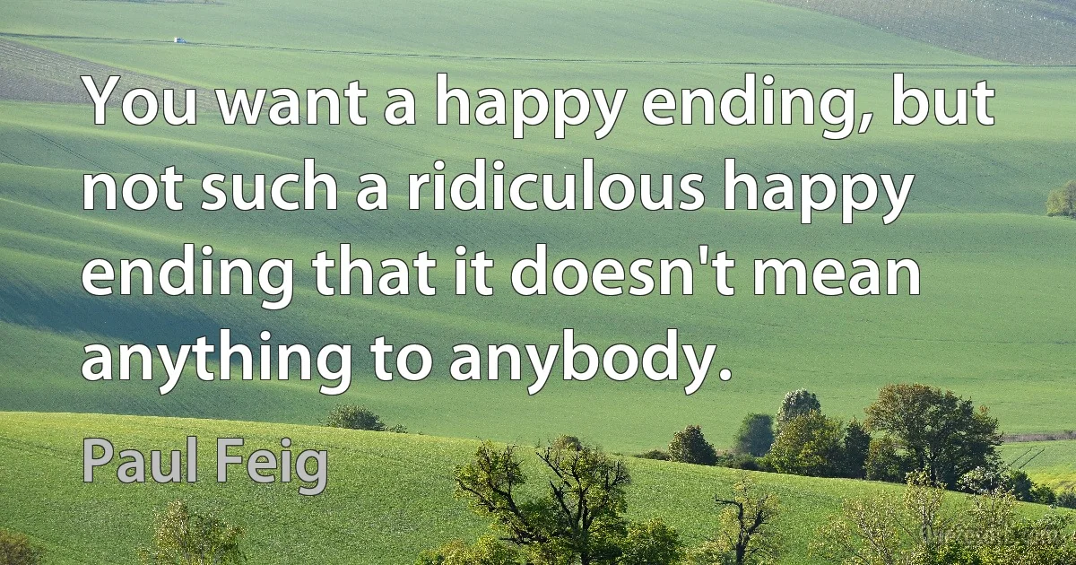 You want a happy ending, but not such a ridiculous happy ending that it doesn't mean anything to anybody. (Paul Feig)