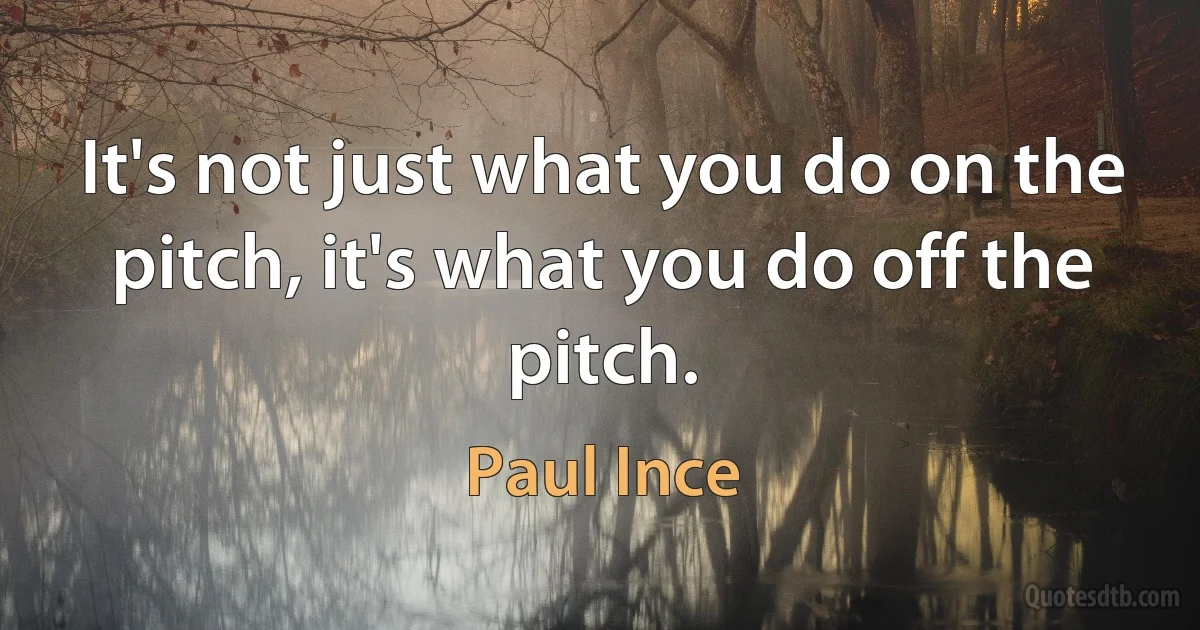 It's not just what you do on the pitch, it's what you do off the pitch. (Paul Ince)