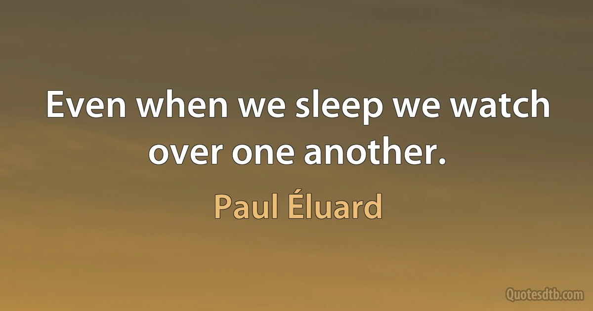 Even when we sleep we watch over one another. (Paul Éluard)