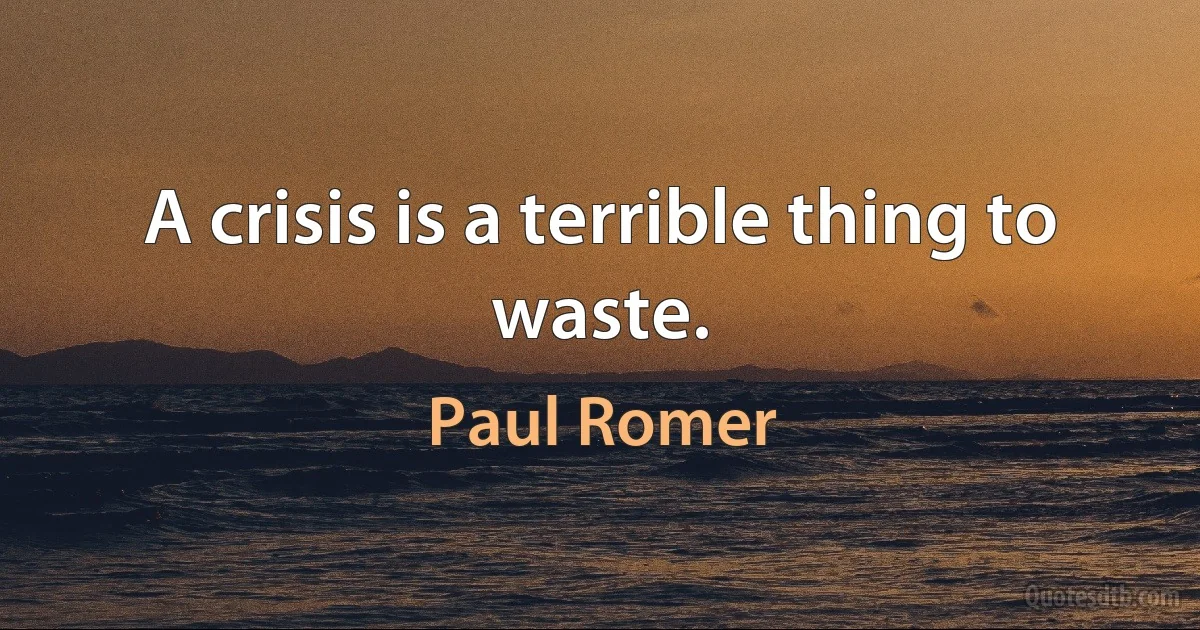 A crisis is a terrible thing to waste. (Paul Romer)