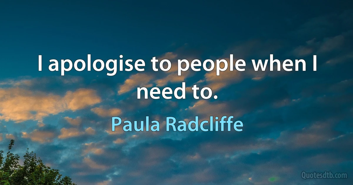 I apologise to people when I need to. (Paula Radcliffe)