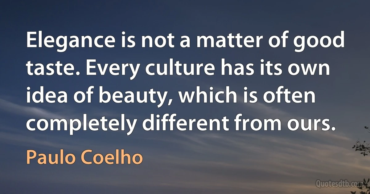 Elegance is not a matter of good taste. Every culture has its own idea of beauty, which is often completely different from ours. (Paulo Coelho)