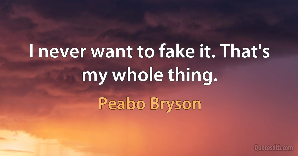 I never want to fake it. That's my whole thing. (Peabo Bryson)