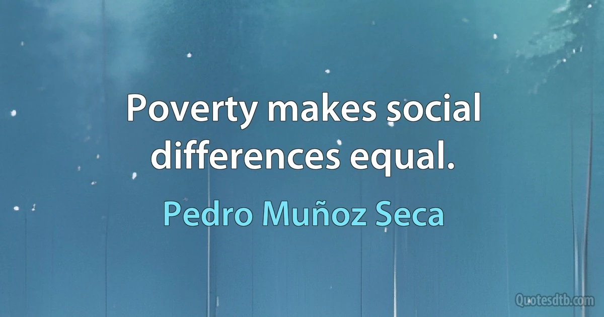 Poverty makes social differences equal. (Pedro Muñoz Seca)