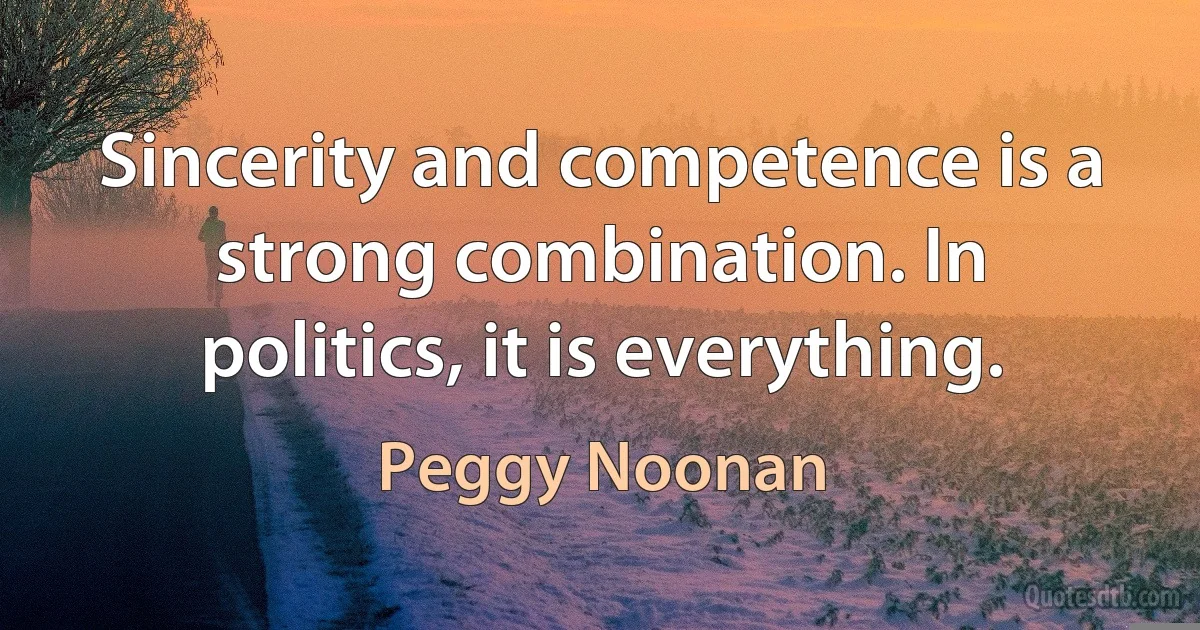 Sincerity and competence is a strong combination. In politics, it is everything. (Peggy Noonan)