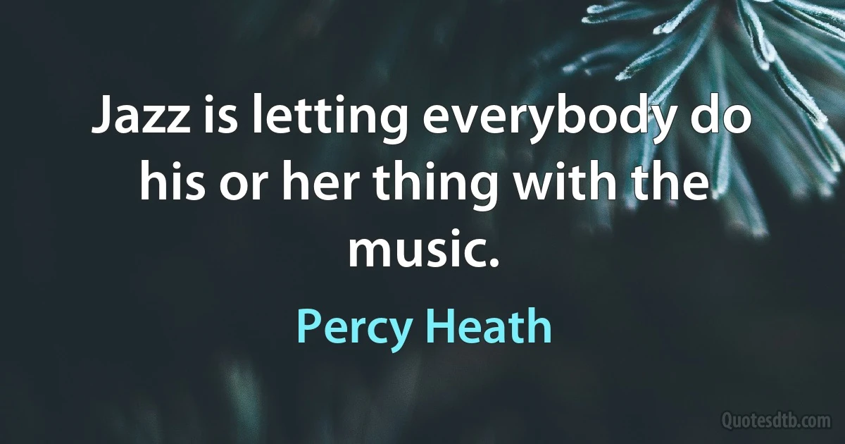 Jazz is letting everybody do his or her thing with the music. (Percy Heath)