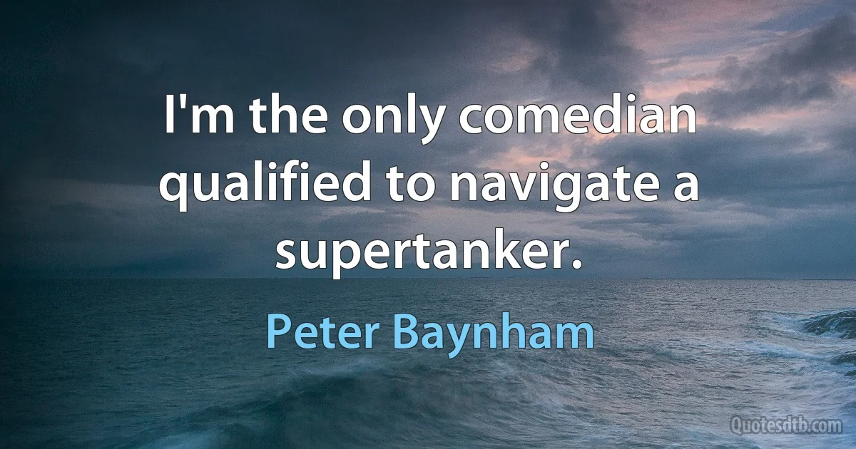 I'm the only comedian qualified to navigate a supertanker. (Peter Baynham)