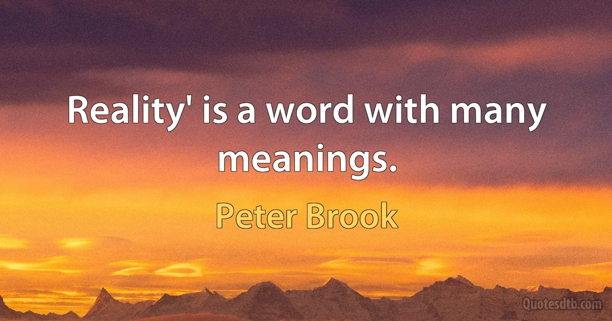 Reality' is a word with many meanings. (Peter Brook)