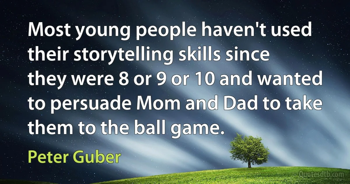 Most young people haven't used their storytelling skills since they were 8 or 9 or 10 and wanted to persuade Mom and Dad to take them to the ball game. (Peter Guber)