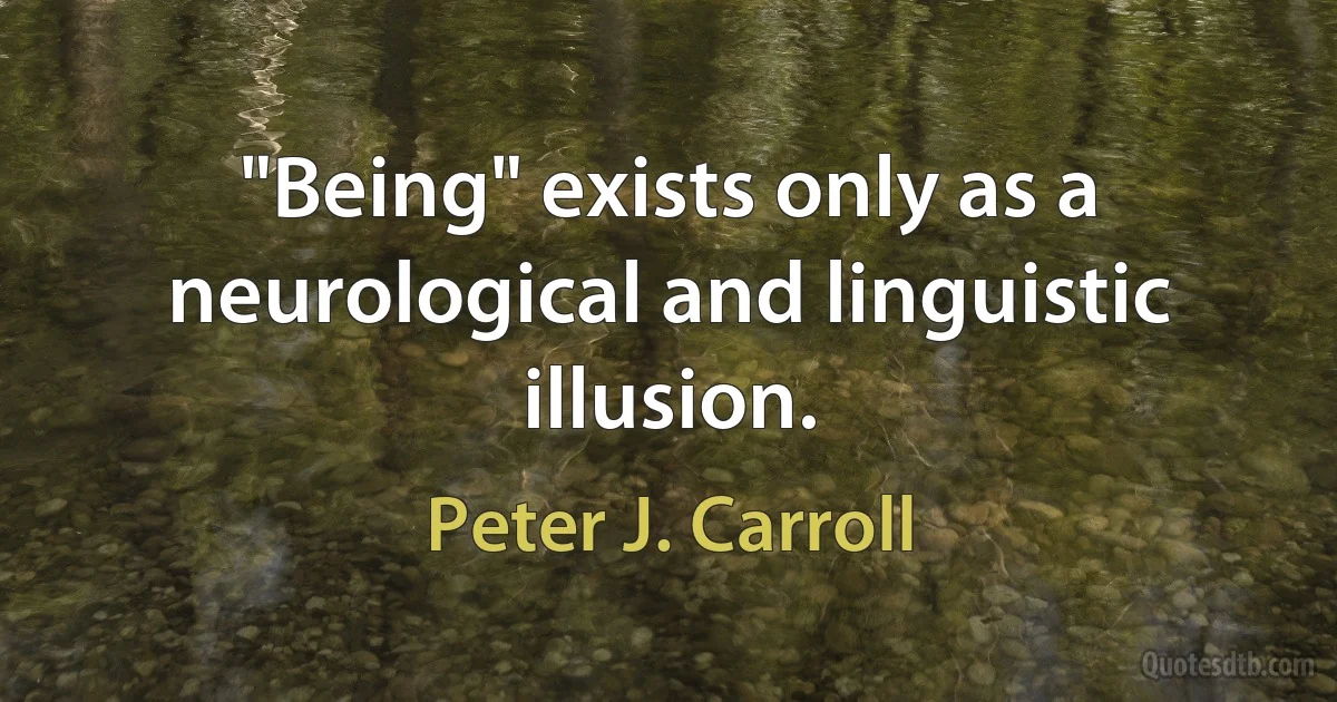 "Being" exists only as a neurological and linguistic illusion. (Peter J. Carroll)