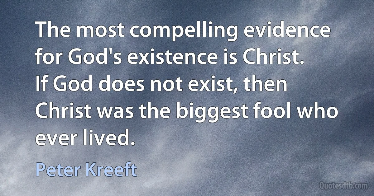 The most compelling evidence for God's existence is Christ. If God does not exist, then Christ was the biggest fool who ever lived. (Peter Kreeft)