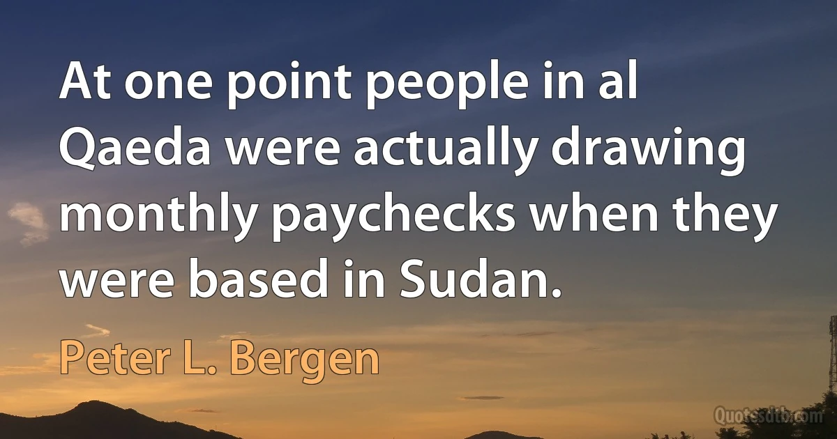 At one point people in al Qaeda were actually drawing monthly paychecks when they were based in Sudan. (Peter L. Bergen)