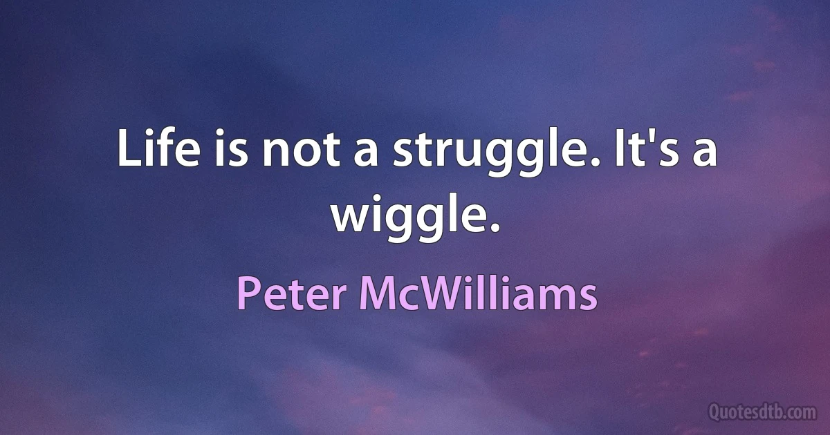 Life is not a struggle. It's a wiggle. (Peter McWilliams)