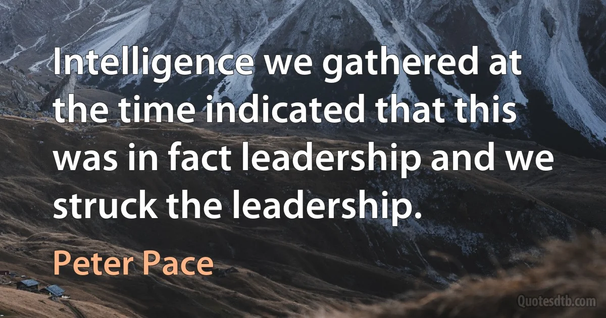 Intelligence we gathered at the time indicated that this was in fact leadership and we struck the leadership. (Peter Pace)