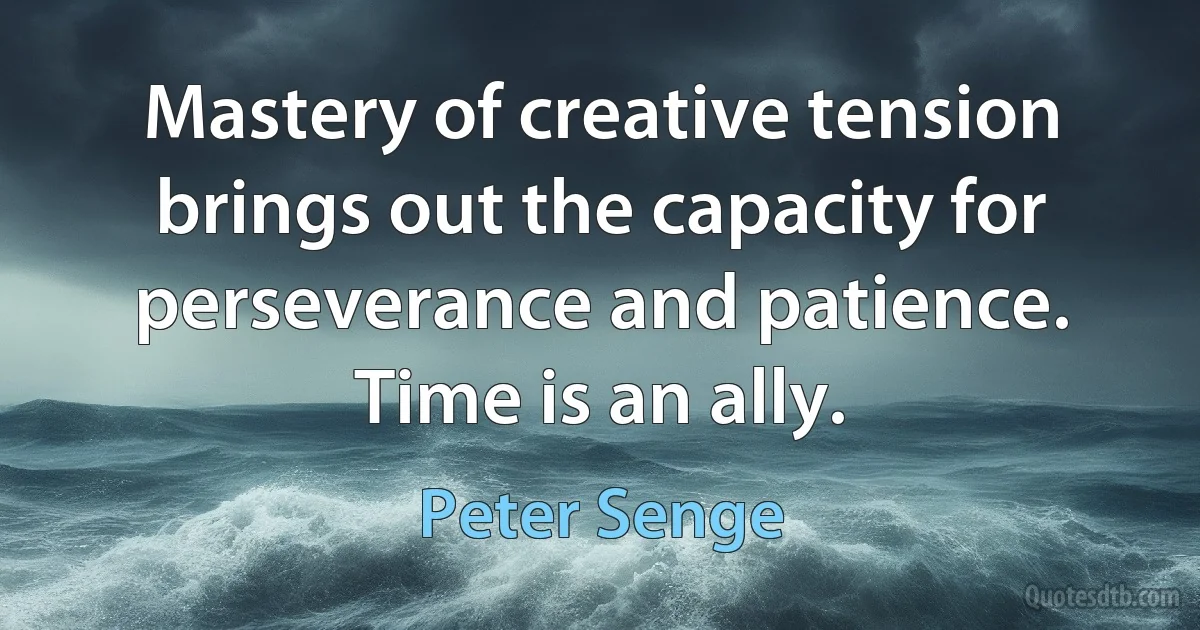 Mastery of creative tension brings out the capacity for perseverance and patience. Time is an ally. (Peter Senge)