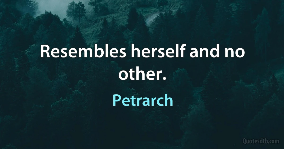 Resembles herself and no other. (Petrarch)